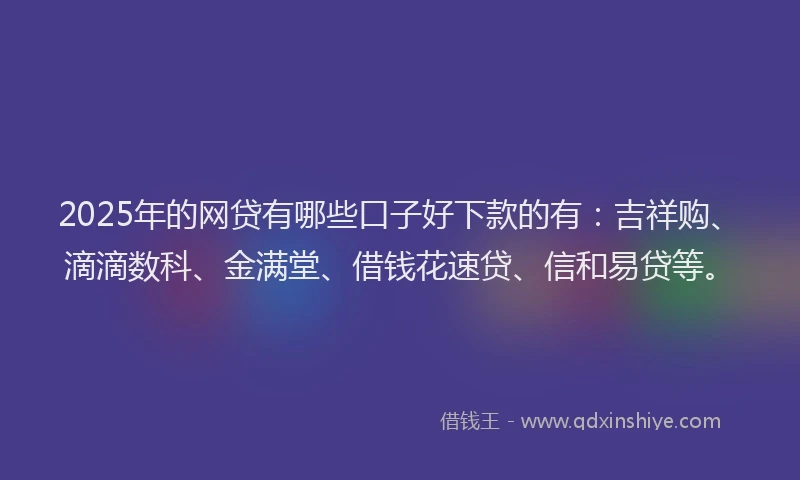 2025年的网贷有哪些口子好下款的有：吉祥购、滴滴数科、金满堂、借钱花速贷、信和易贷等。