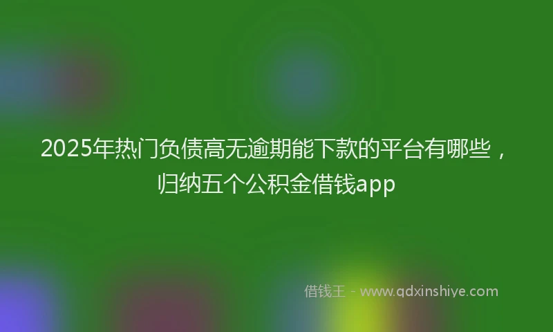 2025年热门负债高无逾期能下款的平台有哪些，归纳五个公积金借钱app
