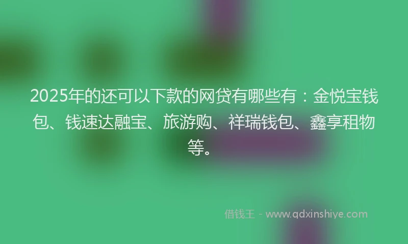 2025年的还可以下款的网贷有哪些有：金悦宝钱包、钱速达融宝、旅游购、祥瑞钱包、鑫享租物等。