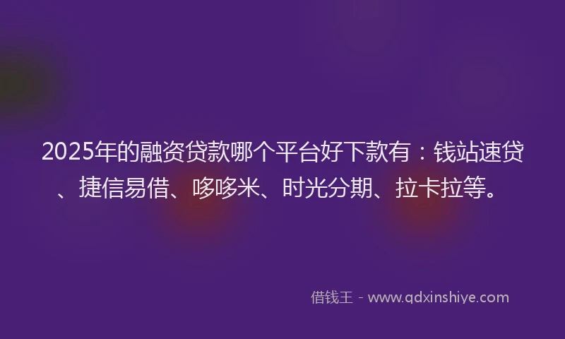 2025年的融资贷款哪个平台好下款有：钱站速贷、捷信易借、哆哆米、时光分期、拉卡拉等。