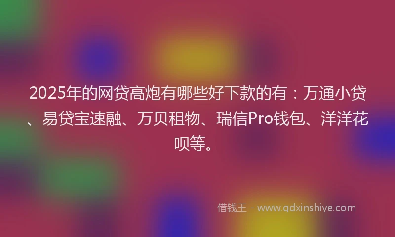 2025年的网贷高炮有哪些好下款的有：万通小贷、易贷宝速融、万贝租物、瑞信Pro钱包、洋洋花呗等。