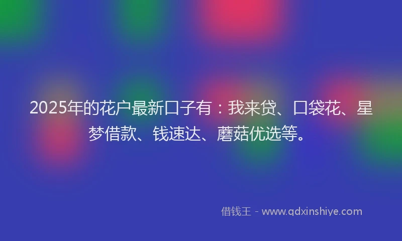 2025年的花户最新口子有：我来贷、口袋花、星梦借款、钱速达、蘑菇优选等。