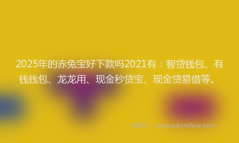 2025年的赤兔宝好下款吗2021有：智贷钱包、有钱钱包、龙龙用、现金秒贷宝、现金贷易借等。