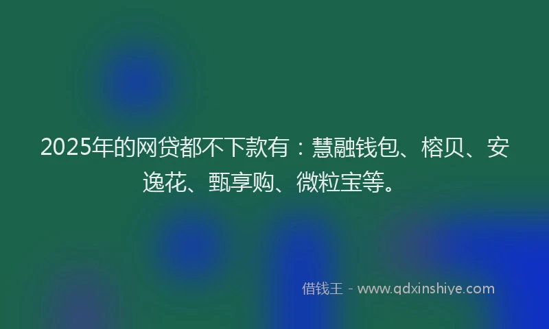 2025年的网贷都不下款有：慧融钱包、榕贝、安逸花、甄享购、微粒宝等。