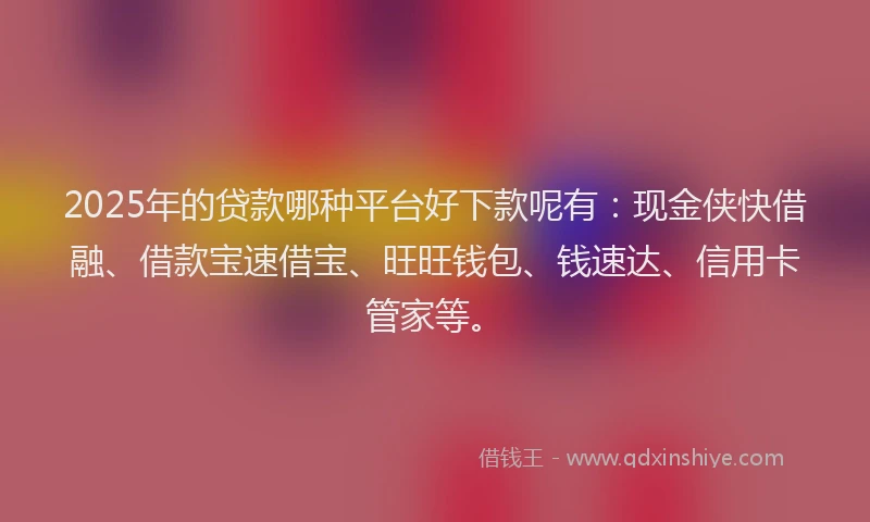 2025年的贷款哪种平台好下款呢有：现金侠快借融、借款宝速借宝、旺旺钱包、钱速达、信用卡管家等。
