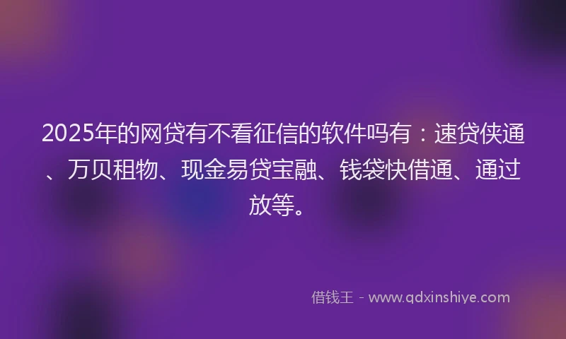 2025年的网贷有不看征信的软件吗有：速贷侠通、万贝租物、现金易贷宝融、钱袋快借通、通过放等。