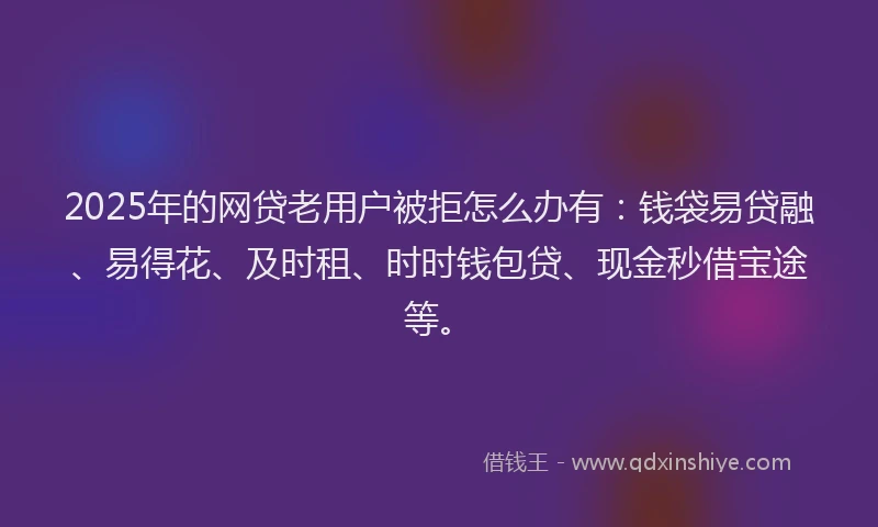 2025年的网贷老用户被拒怎么办有：钱袋易贷融、易得花、及时租、时时钱包贷、现金秒借宝途等。