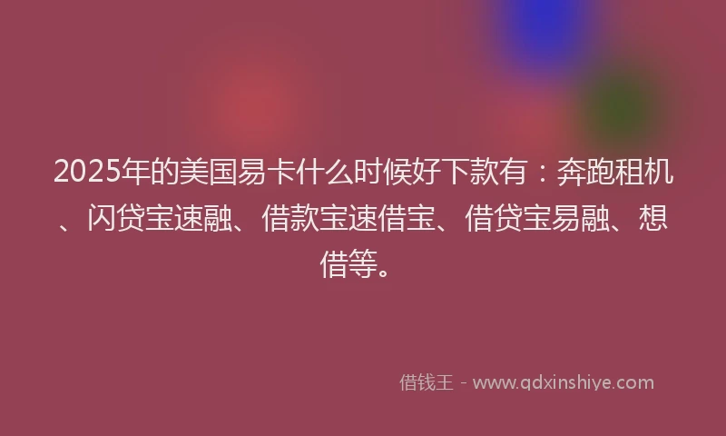 2025年的美国易卡什么时候好下款有：奔跑租机、闪贷宝速融、借款宝速借宝、借贷宝易融、想借等。