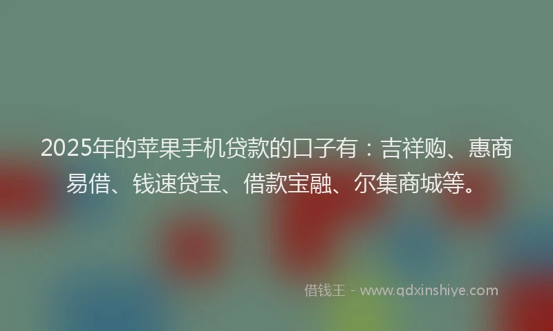 2025年的苹果手机贷款的口子有：吉祥购、惠商易借、钱速贷宝、借款宝融、尔集商城等。