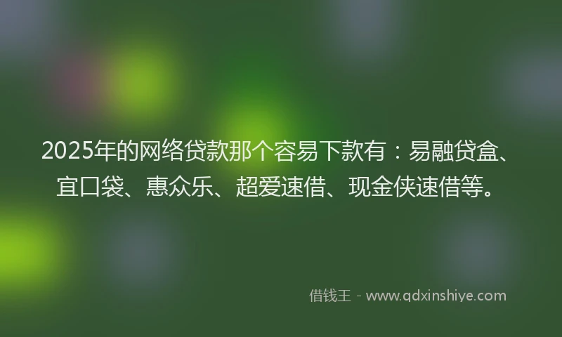 2025年的网络贷款那个容易下款有：易融贷盒、宜口袋、惠众乐、超爱速借、现金侠速借等。