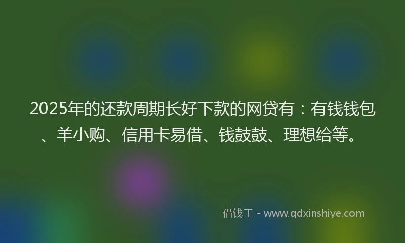 2025年的还款周期长好下款的网贷有：有钱钱包、羊小购、信用卡易借、钱鼓鼓、理想给等。