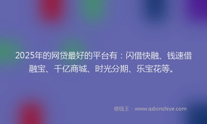 2025年的网贷最好的平台有：闪借快融、钱速借融宝、千亿商城、时光分期、乐宝花等。