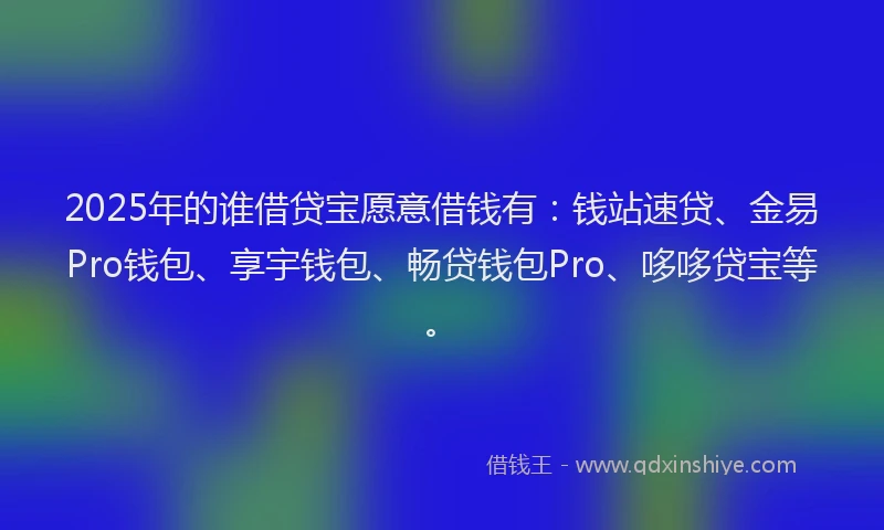 2025年的谁借贷宝愿意借钱有：钱站速贷、金易Pro钱包、享宇钱包、畅贷钱包Pro、哆哆贷宝等。