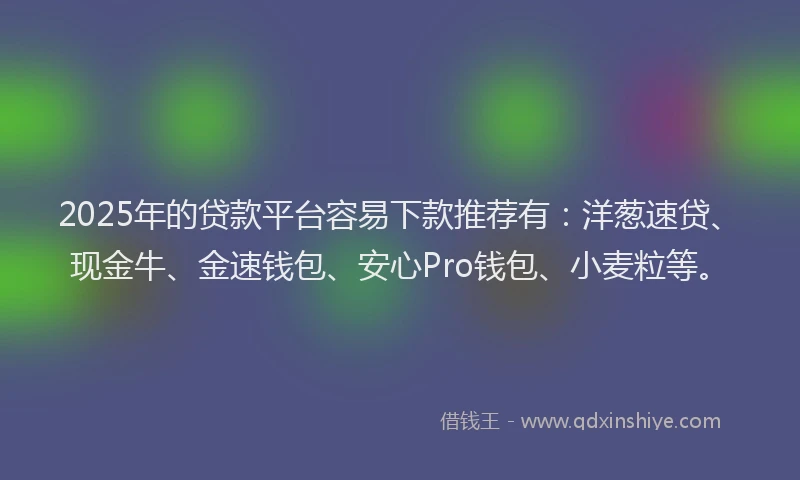 2025年的贷款平台容易下款推荐有：洋葱速贷、现金牛、金速钱包、安心Pro钱包、小麦粒等。