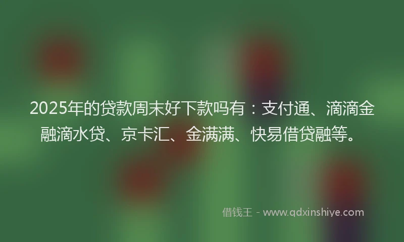 2025年的贷款周末好下款吗有：支付通、滴滴金融滴水贷、京卡汇、金满满、快易借贷融等。