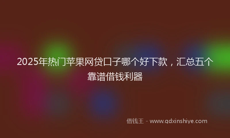 2025年热门苹果网贷口子哪个好下款，汇总五个靠谱借钱利器