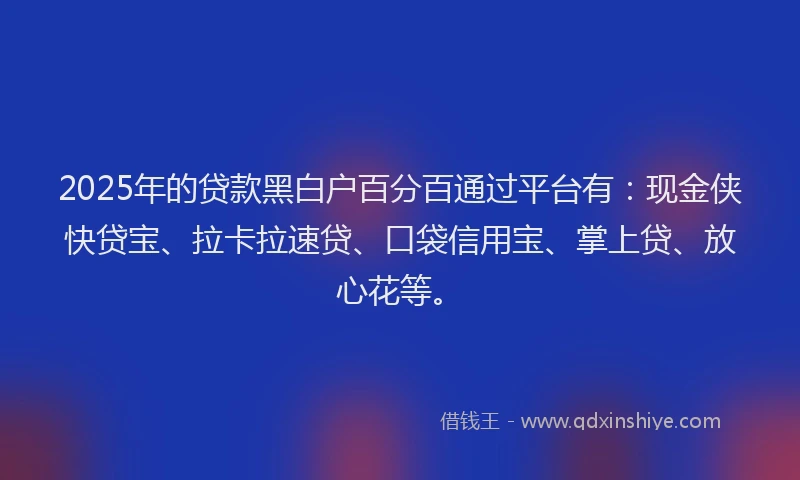 2025年的贷款黑白户百分百通过平台有：现金侠快贷宝、拉卡拉速贷、口袋信用宝、掌上贷、放心花等。