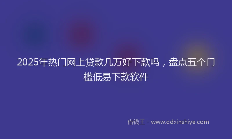 2025年热门网上贷款几万好下款吗，盘点五个门槛低易下款软件