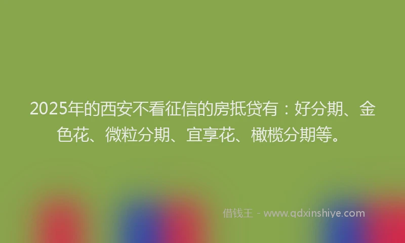 2025年的西安不看征信的房抵贷有：好分期、金色花、微粒分期、宜享花、橄榄分期等。