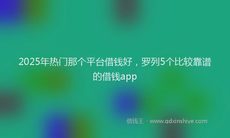 2025年热门那个平台借钱好，罗列5个比较靠谱的借钱app