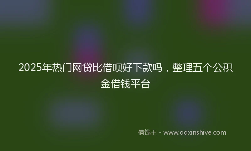 2025年热门网贷比借呗好下款吗，整理五个公积金借钱平台