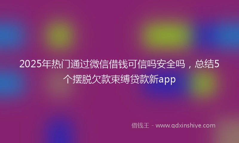 2025年热门通过微信借钱可信吗安全吗，总结5个摆脱欠款束缚贷款新app