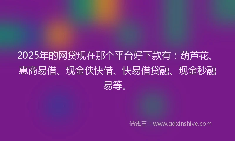 2025年的网贷现在那个平台好下款有：葫芦花、惠商易借、现金侠快借、快易借贷融、现金秒融易等。