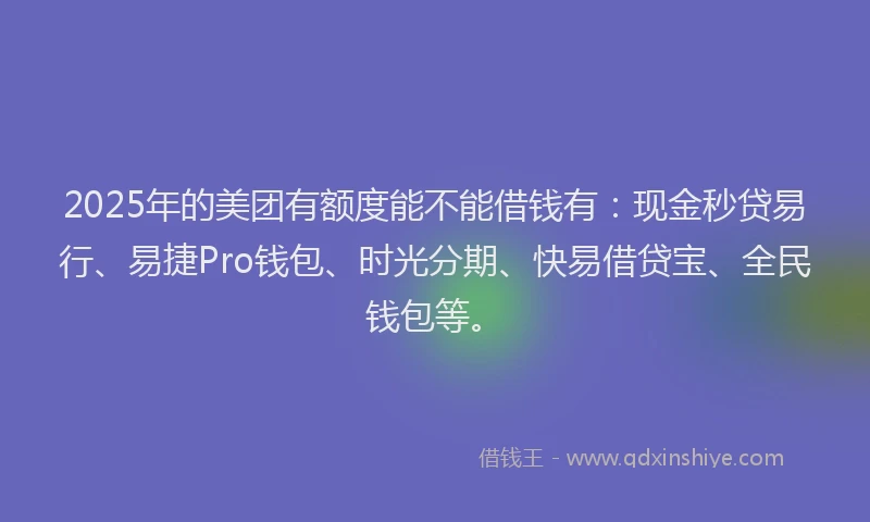 2025年的美团有额度能不能借钱有：现金秒贷易行、易捷Pro钱包、时光分期、快易借贷宝、全民钱包等。