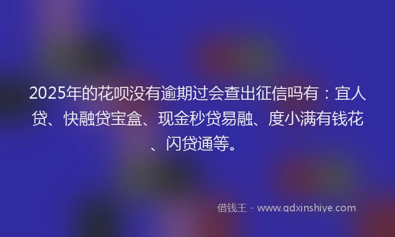 2025年的花呗没有逾期过会查出征信吗有：宜人贷、快融贷宝盒、现金秒贷易融、度小满有钱花、闪贷通等。