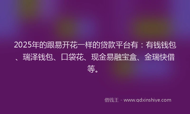 2025年的跟易开花一样的贷款平台有：有钱钱包、瑞泽钱包、口袋花、现金易融宝盒、金瑞快借等。