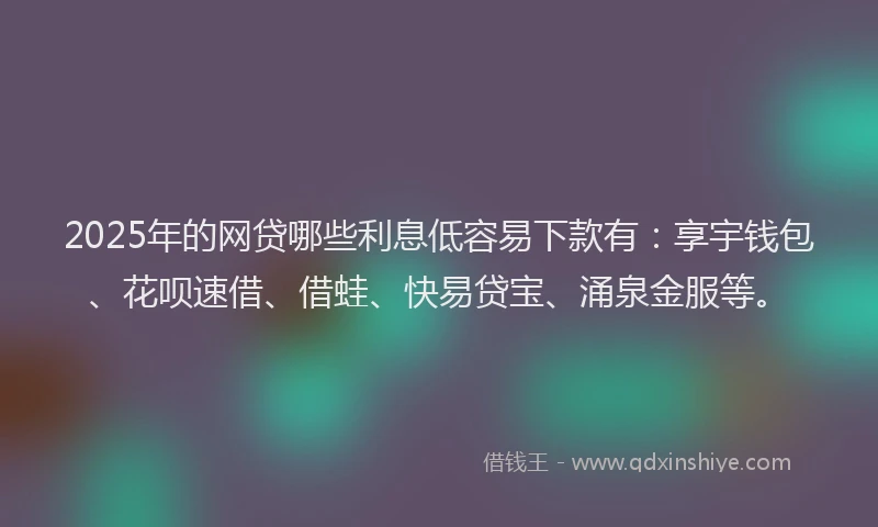 2025年的网贷哪些利息低容易下款有：享宇钱包、花呗速借、借蛙、快易贷宝、涌泉金服等。