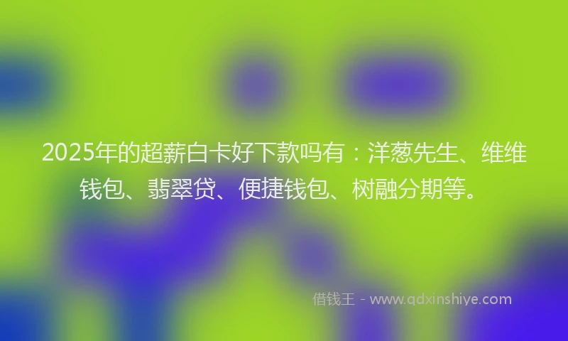 2025年的超薪白卡好下款吗有：洋葱先生、维维钱包、翡翠贷、便捷钱包、树融分期等。