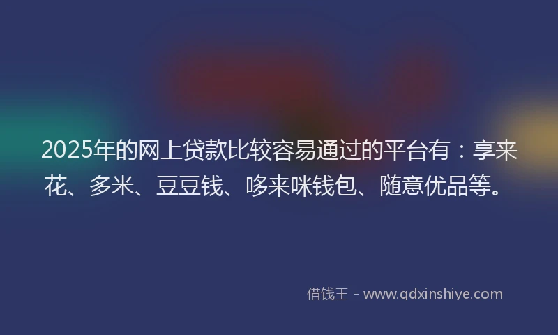 2025年的网上贷款比较容易通过的平台有：享来花、多米、豆豆钱、哆来咪钱包、随意优品等。