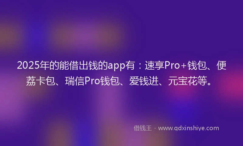 2025年的能借出钱的app有：速享Pro+钱包、便荔卡包、瑞信Pro钱包、爱钱进、元宝花等。
