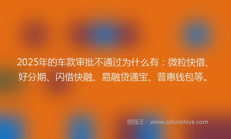 2025年的车款审批不通过为什么有:微粒快借、好分期、闪借快融、易融贷通宝、普惠钱包等。