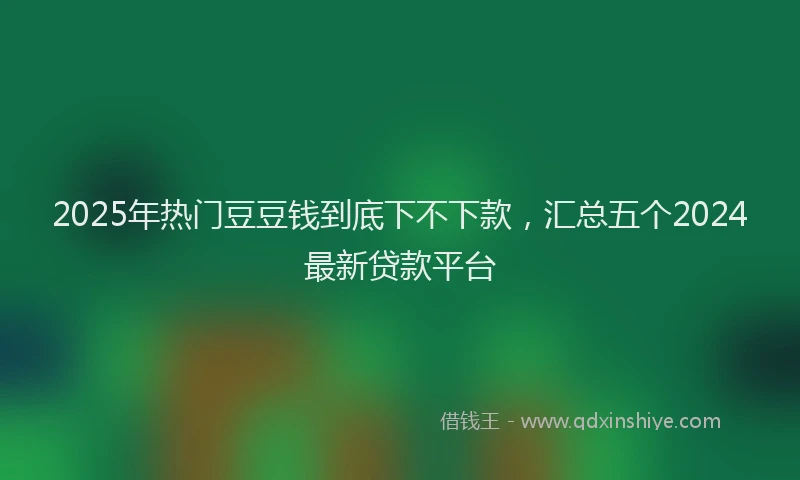 2025年热门豆豆钱到底下不下款，汇总五个2024最新贷款平台
