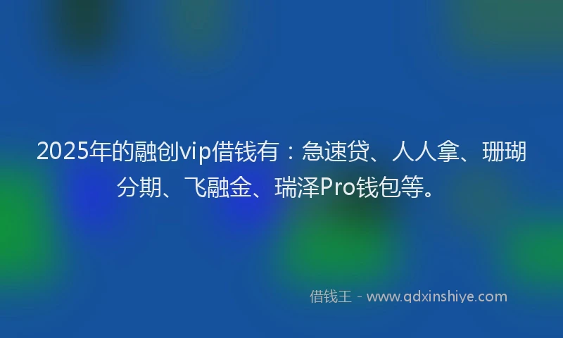 2025年的融创vip借钱有：急速贷、人人拿、珊瑚分期、飞融金、瑞泽Pro钱包等。