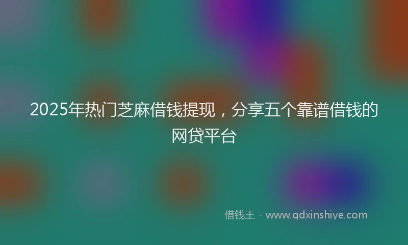 2025年热门芝麻借钱提现,分享五个靠谱借钱的网贷平台
