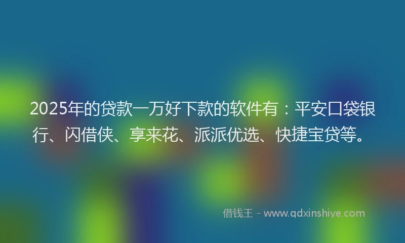 2025年的贷款一万好下款的软件有：平安口袋银行、闪借侠、享来花、派派优选、快捷宝贷等。
