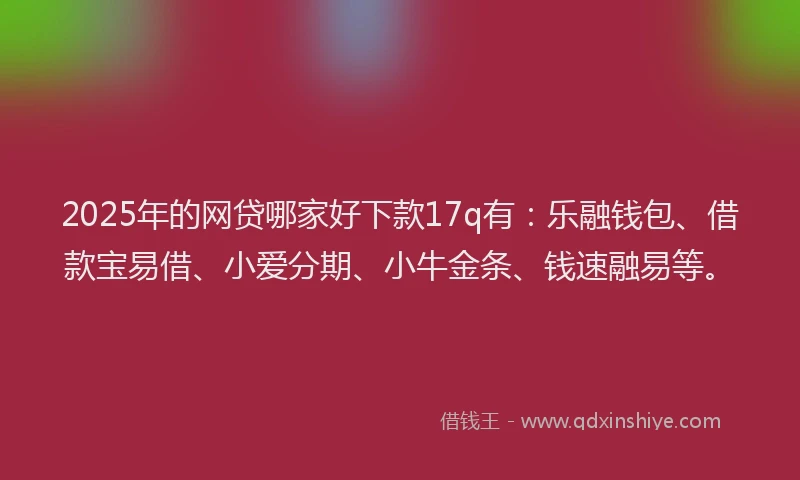 2025年的网贷哪家好下款17q有：乐融钱包、借款宝易借、小爱分期、小牛金条、钱速融易等。