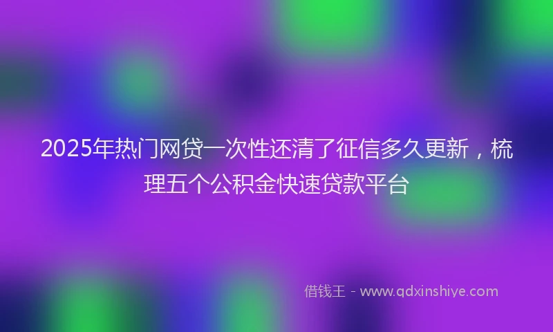 2025年热门网贷一次性还清了征信多久更新，梳理五个公积金快速贷款平台