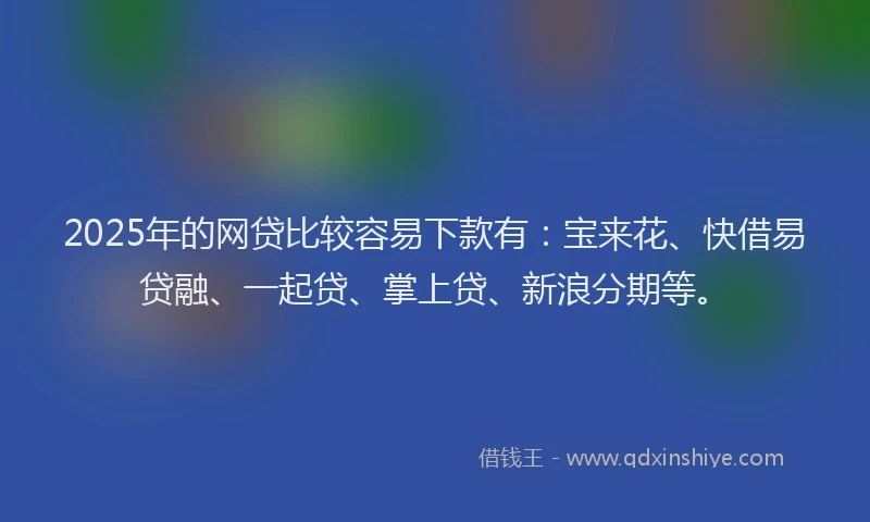 2025年的网贷比较容易下款有：宝来花、快借易贷融、一起贷、掌上贷、新浪分期等。