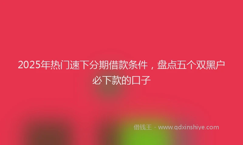 2025年热门速下分期借款条件，盘点五个双黑户必下款的口子