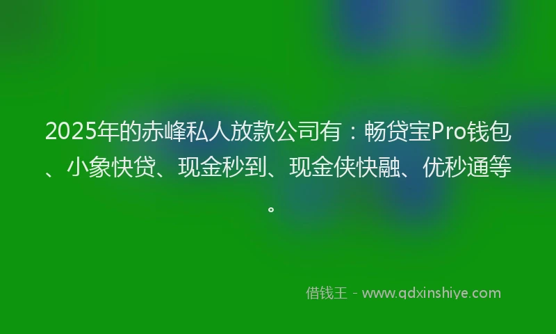 2025年的赤峰私人放款公司有：畅贷宝Pro钱包、小象快贷、现金秒到、现金侠快融、优秒通等。