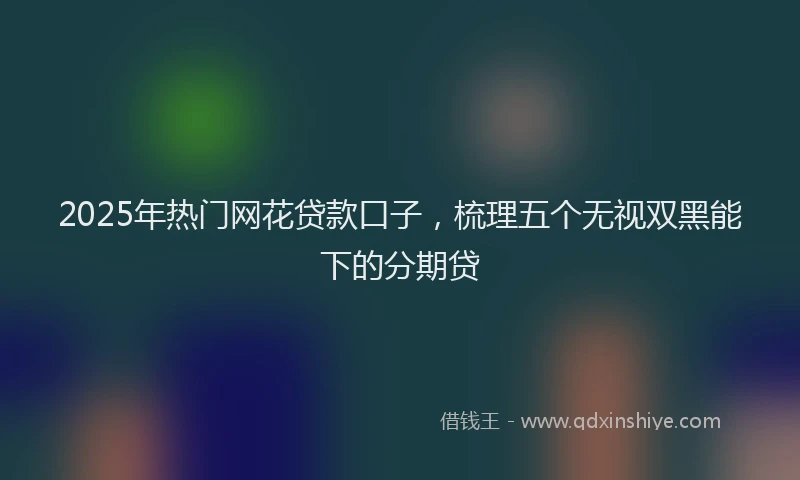 2025年热门网花贷款口子，梳理五个无视双黑能下的分期贷