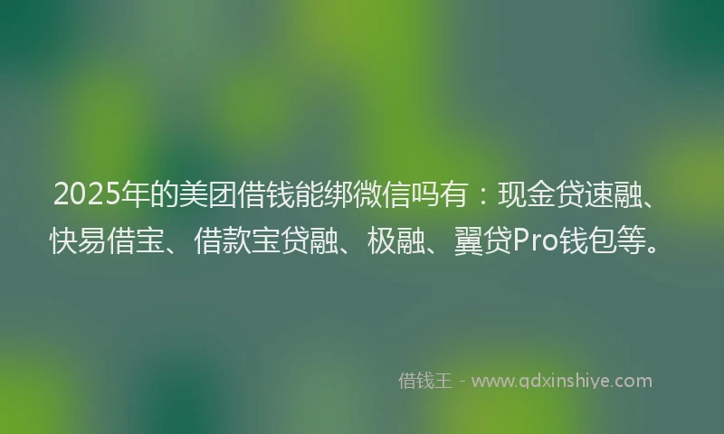 2025年的美团借钱能绑微信吗有：现金贷速融、快易借宝、借款宝贷融、极融、翼贷Pro钱包等。