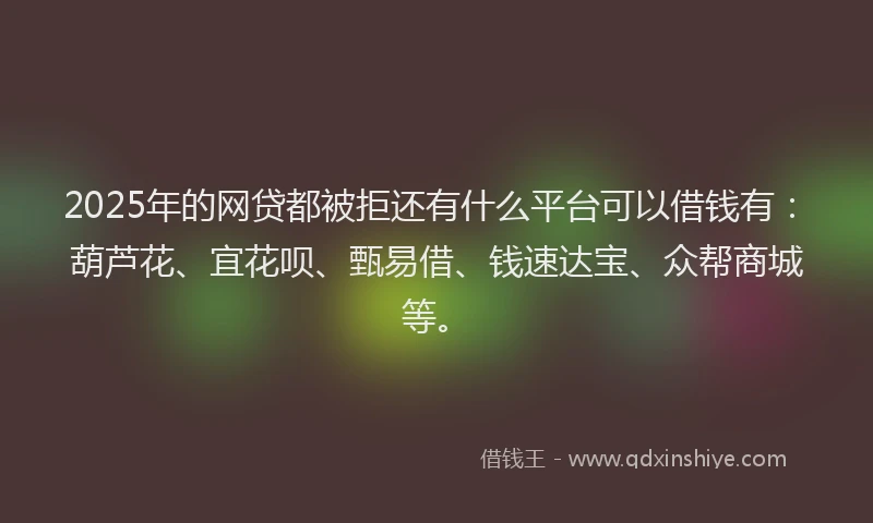 2025年的网贷都被拒还有什么平台可以借钱有：葫芦花、宜花呗、甄易借、钱速达宝、众帮商城等。