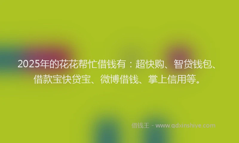 2025年的花花帮忙借钱有：超快购、智贷钱包、借款宝快贷宝、微博借钱、掌上信用等。