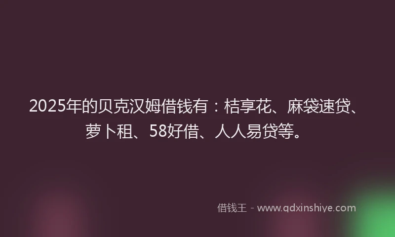 2025年的贝克汉姆借钱有：桔享花、麻袋速贷、萝卜租、58好借、人人易贷等。