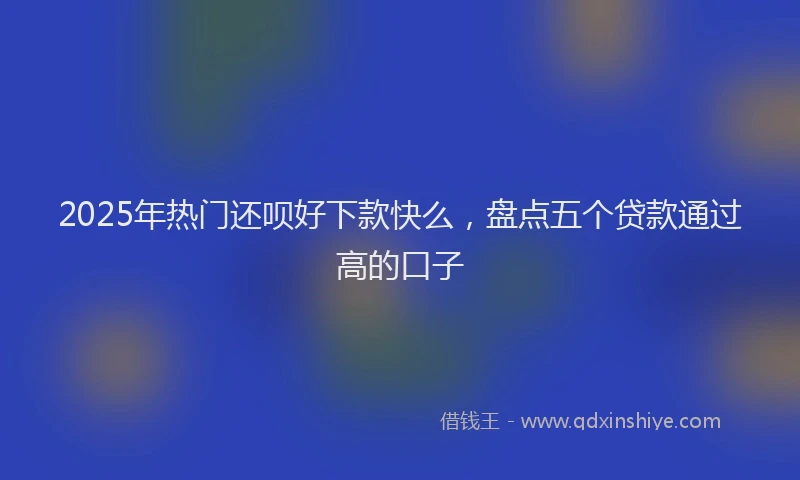 2025年热门还呗好下款快么，盘点五个贷款通过高的口子